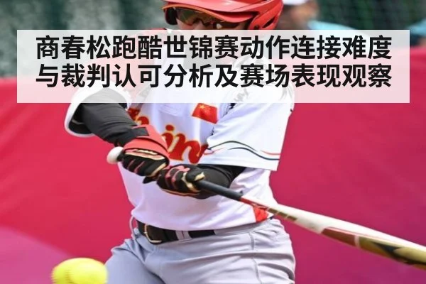 商春松跑酷世锦赛动作连接难度与裁判认可分析及赛场表现观察