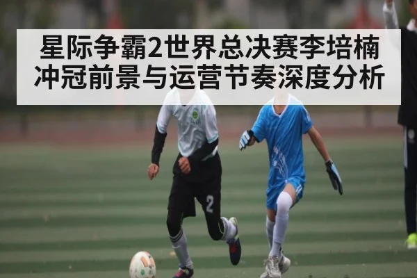 星际争霸2世界总决赛李培楠冲冠前景与运营节奏深度分析