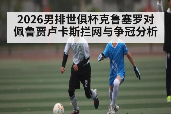 2026男排世俱杯克鲁塞罗对佩鲁贾卢卡斯拦网与争冠分析