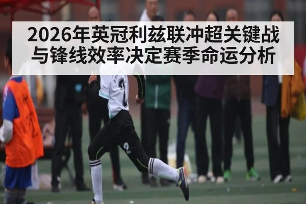 2026年英冠利兹联冲超关键战与锋线效率决定赛季命运分析